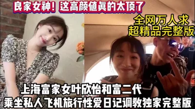 上海富家女叶欣怡乘坐私人飞机性爱日记（狠货高科技看简阶）